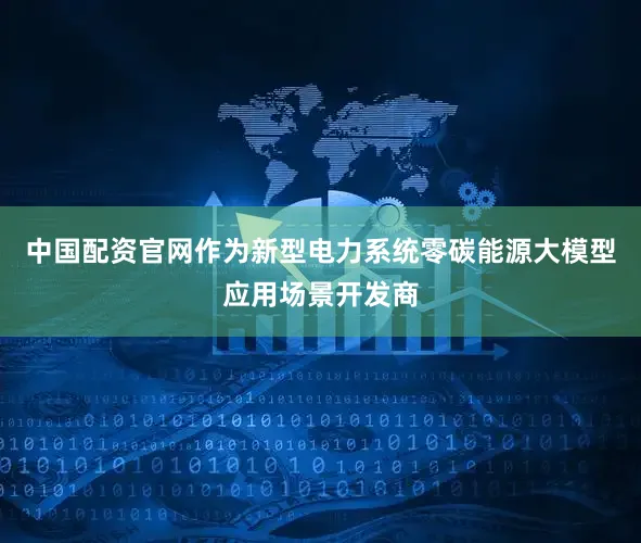 中国配资官网作为新型电力系统零碳能源大模型应用场景开发商
