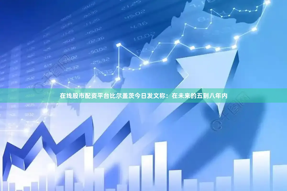在线股市配资平台比尔盖茨今日发文称：在未来的五到八年内