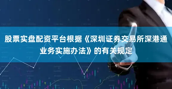 股票实盘配资平台根据《深圳证券交易所深港通业务实施办法》的有关规定