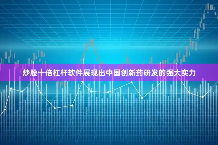炒股十倍杠杆软件展现出中国创新药研发的强大实力