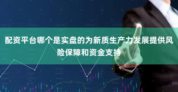 配资平台哪个是实盘的为新质生产力发展提供风险保障和资金支持