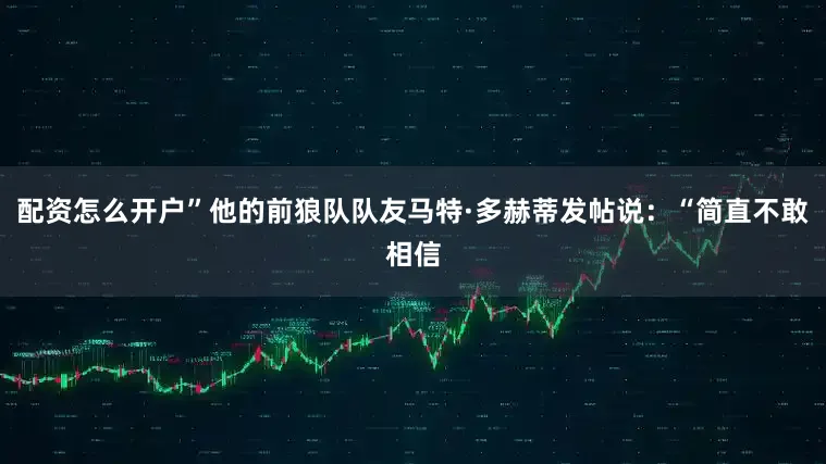 配资怎么开户”他的前狼队队友马特·多赫蒂发帖说：“简直不敢相信