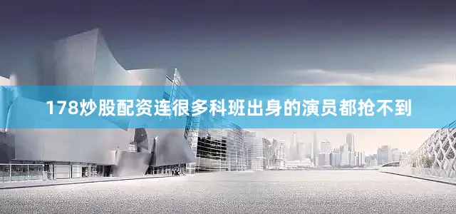 178炒股配资连很多科班出身的演员都抢不到