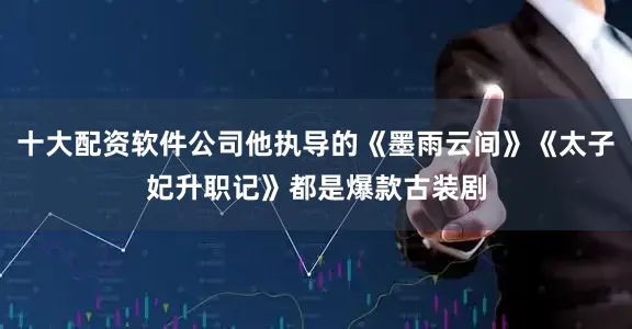 十大配资软件公司他执导的《墨雨云间》《太子妃升职记》都是爆款古装剧