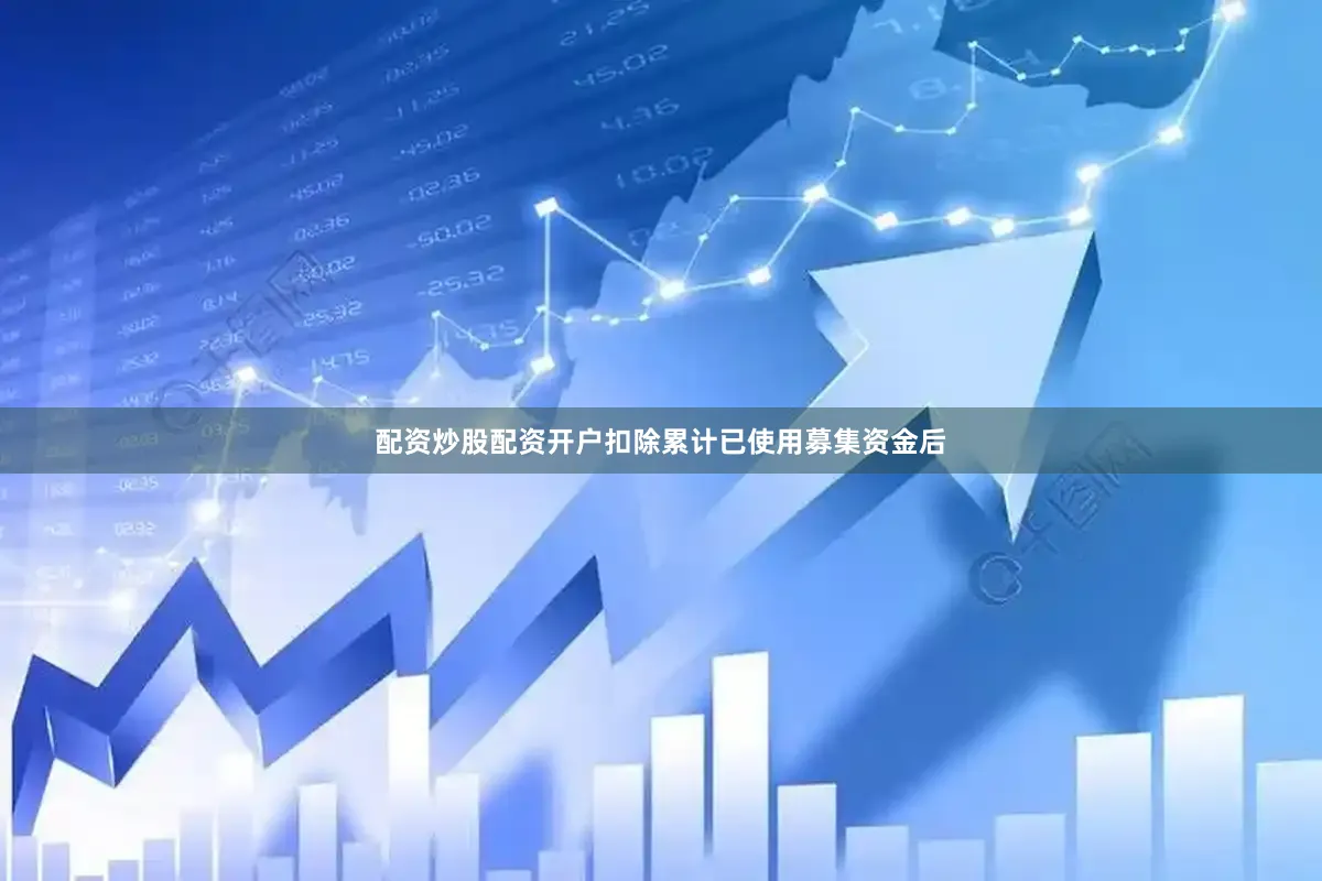 配资炒股配资开户扣除累计已使用募集资金后