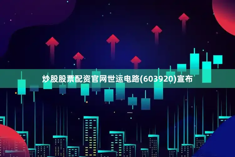 炒股股票配资官网世运电路(603920)宣布