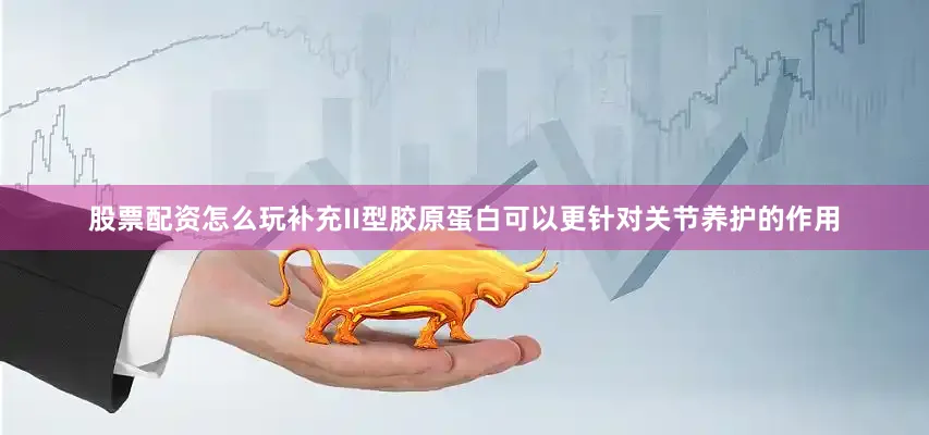 股票配资怎么玩补充II型胶原蛋白可以更针对关节养护的作用