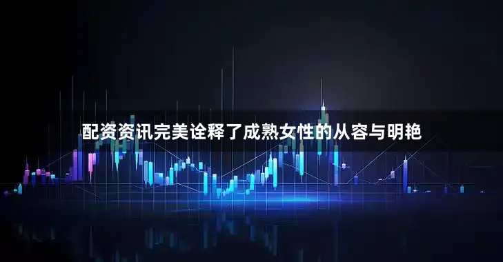 配资资讯完美诠释了成熟女性的从容与明艳