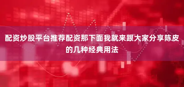 配资炒股平台推荐配资那下面我就来跟大家分享陈皮的几种经典用法