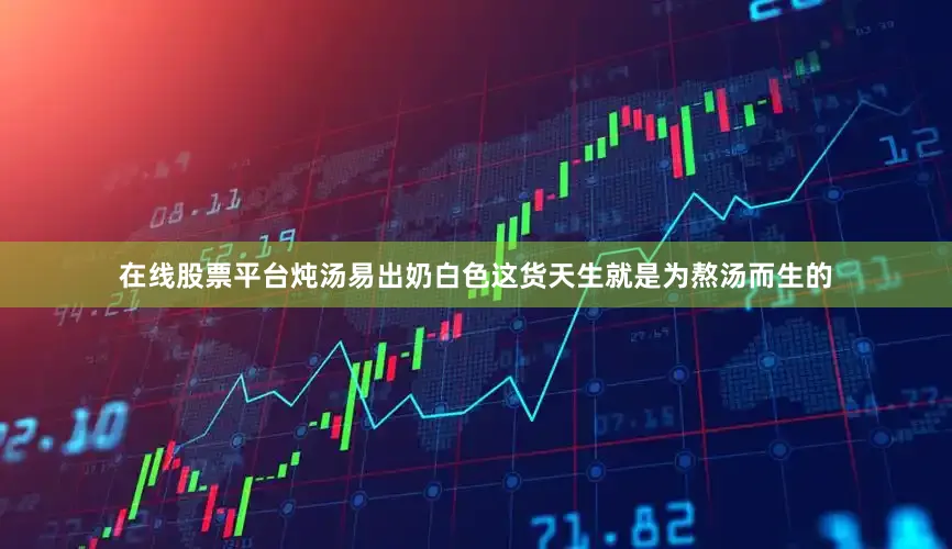 在线股票平台炖汤易出奶白色这货天生就是为熬汤而生的