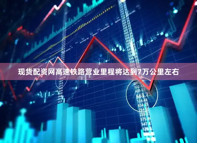 现货配资网高速铁路营业里程将达到7万公里左右