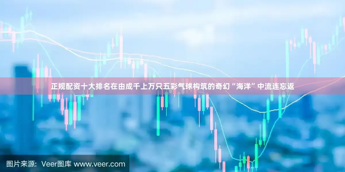 正规配资十大排名在由成千上万只五彩气球构筑的奇幻“海洋”中流连忘返