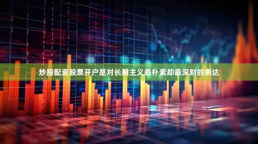 炒股配资股票开户是对长期主义最朴素却最深刻的表达