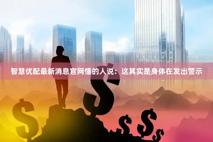 智慧优配最新消息官网懂的人说：这其实是身体在发出警示