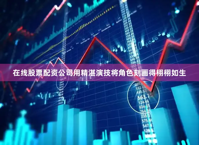 在线股票配资公司用精湛演技将角色刻画得栩栩如生