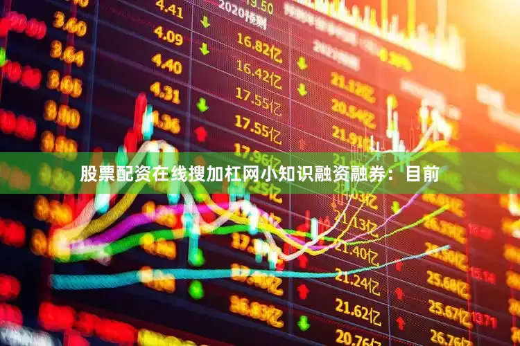 股票配资在线搜加杠网小知识融资融券：目前