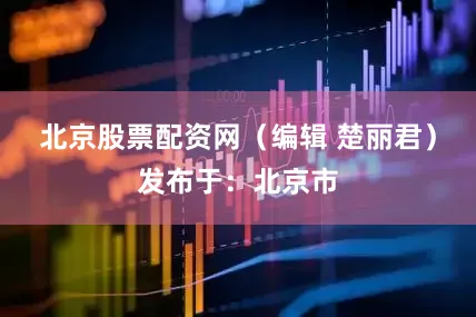 北京股票配资网（编辑 楚丽君）发布于：北京市