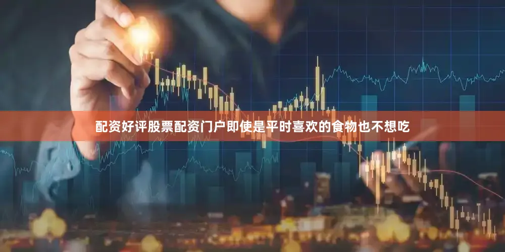 配资好评股票配资门户即使是平时喜欢的食物也不想吃