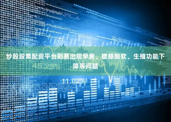 炒股股票配资平台则易出现早衰、腰膝酸软、生殖功能下降等问题