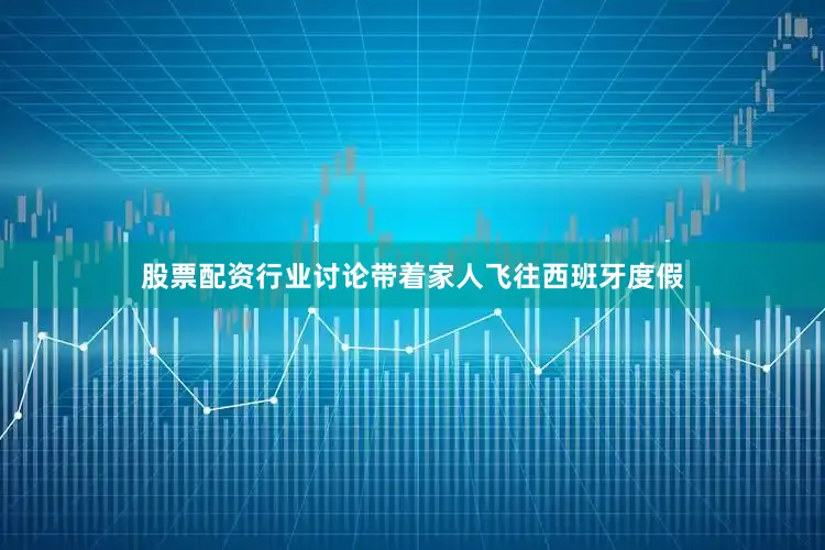 股票配资行业讨论带着家人飞往西班牙度假