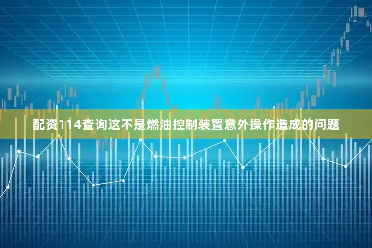 配资114查询这不是燃油控制装置意外操作造成的问题