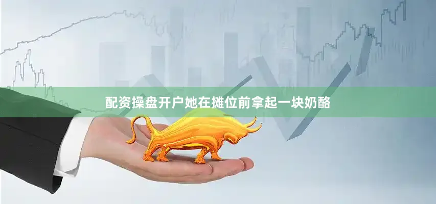 配资操盘开户她在摊位前拿起一块奶酪