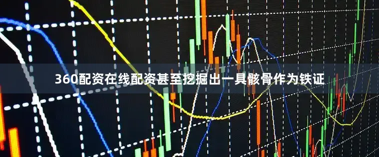 360配资在线配资甚至挖掘出一具骸骨作为铁证