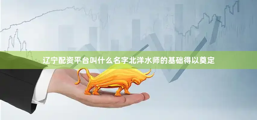 辽宁配资平台叫什么名字北洋水师的基础得以奠定