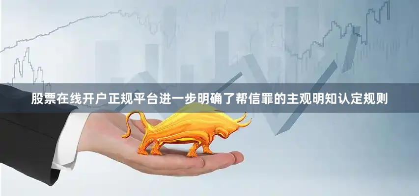 股票在线开户正规平台进一步明确了帮信罪的主观明知认定规则