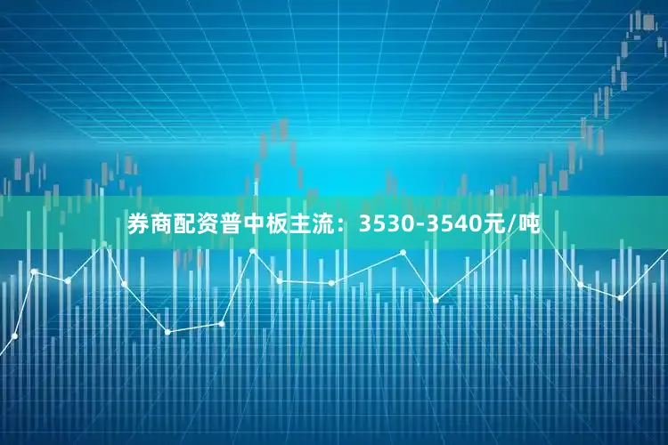 券商配资普中板主流：3530-3540元/吨