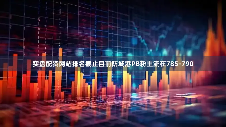 实盘配资网站排名截止目前防城港PB粉主流在785-790
