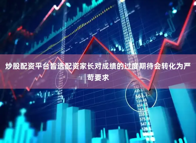 炒股配资平台皆选配资家长对成绩的过度期待会转化为严苛要求