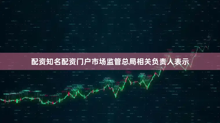 配资知名配资门户市场监管总局相关负责人表示