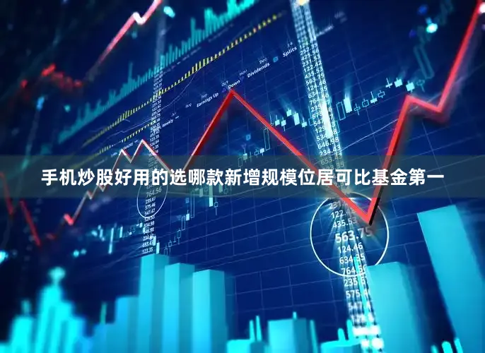 手机炒股好用的选哪款新增规模位居可比基金第一