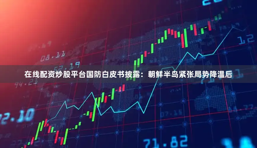 在线配资炒股平台国防白皮书披露：朝鲜半岛紧张局势降温后