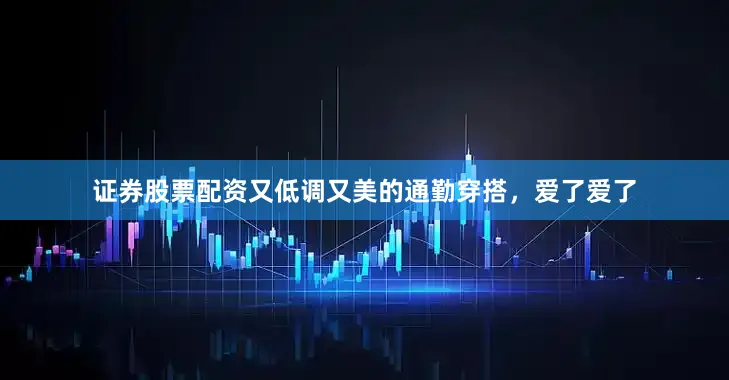 证券股票配资又低调又美的通勤穿搭，爱了爱了