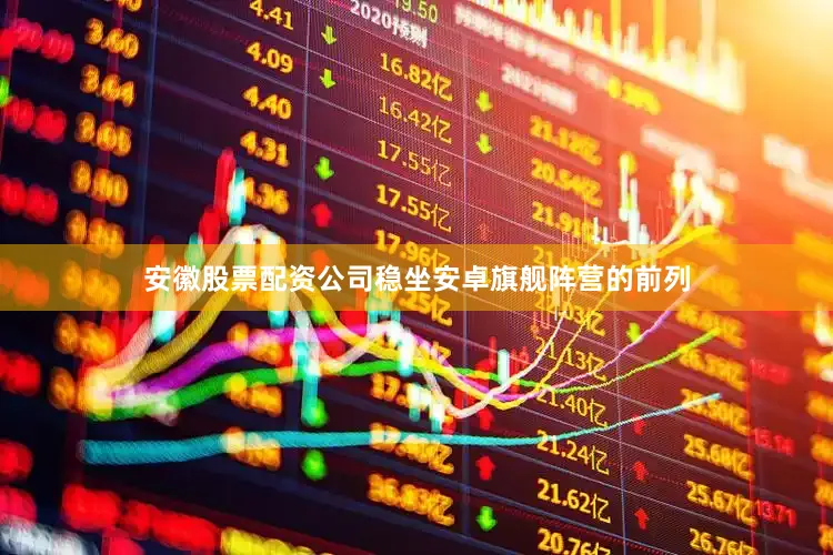 安徽股票配资公司稳坐安卓旗舰阵营的前列