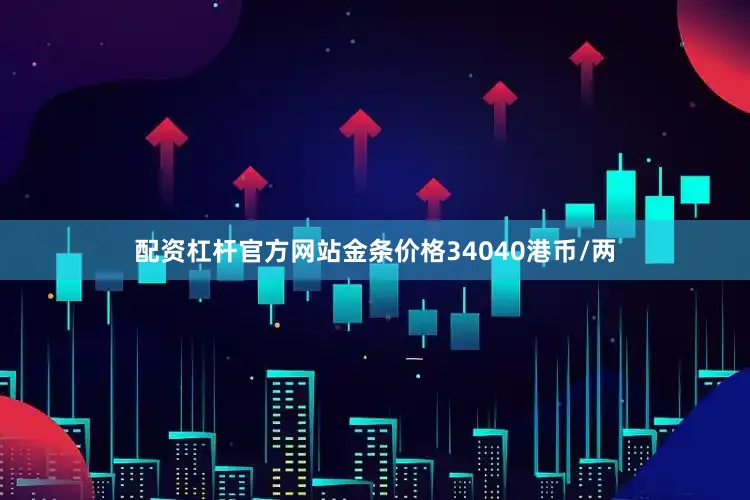 配资杠杆官方网站金条价格34040港币/两