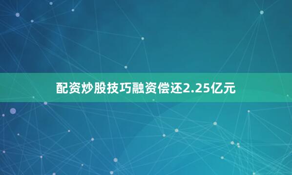 配资炒股技巧融资偿还2.25亿元