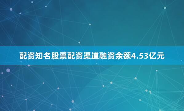 配资知名股票配资渠道融资余额4.53亿元