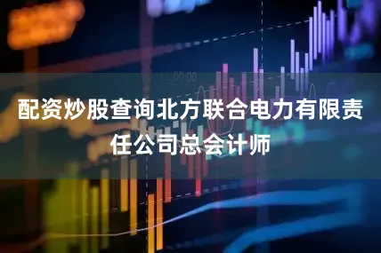 配资炒股查询北方联合电力有限责任公司总会计师
