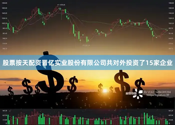 股票按天配资晋亿实业股份有限公司共对外投资了15家企业
