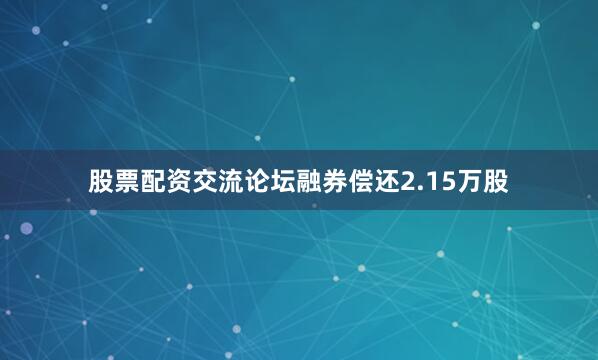股票配资交流论坛融券偿还2.15万股
