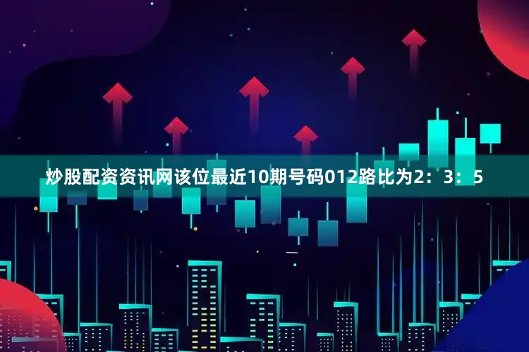 炒股配资资讯网该位最近10期号码012路比为2：3：5